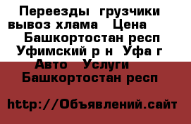 Переезды, грузчики, вывоз хлама › Цена ­ 500 - Башкортостан респ., Уфимский р-н, Уфа г. Авто » Услуги   . Башкортостан респ.